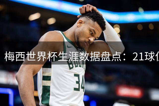 梅西世界杯生涯数据盘点：21球位列历史第二 助攻王加冕