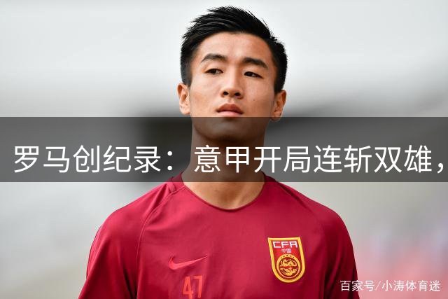 罗马创纪录：意甲开局连斩双雄，豪取4球大捷